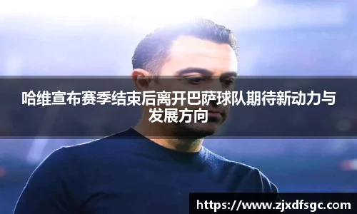 哈维宣布赛季结束后离开巴萨球队期待新动力与发展方向