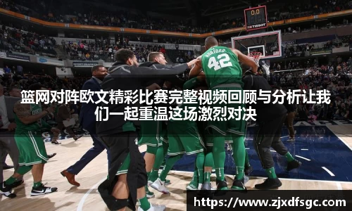 篮网对阵欧文精彩比赛完整视频回顾与分析让我们一起重温这场激烈对决