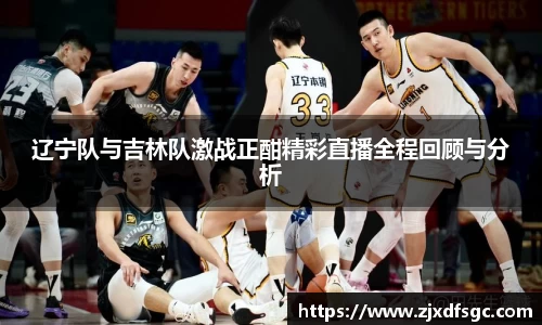辽宁队与吉林队激战正酣精彩直播全程回顾与分析